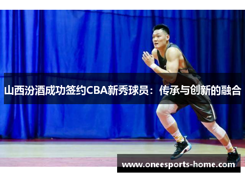 山西汾酒成功签约CBA新秀球员：传承与创新的融合
