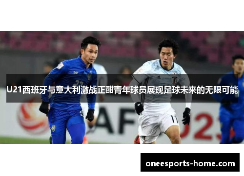U21西班牙与意大利激战正酣青年球员展现足球未来的无限可能