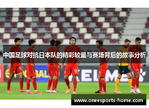 中国足球对抗日本队的精彩较量与赛场背后的故事分析