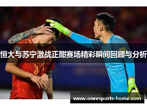 恒大与苏宁激战正酣赛场精彩瞬间回顾与分析