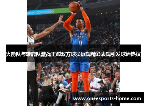 火箭队与雄鹿队激战正酣双方球员展现精彩表现引发球迷热议