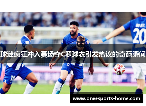 球迷疯狂冲入赛场夺C罗球衣引发热议的奇葩瞬间