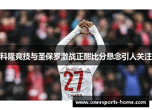 科隆竞技与圣保罗激战正酣比分悬念引人关注