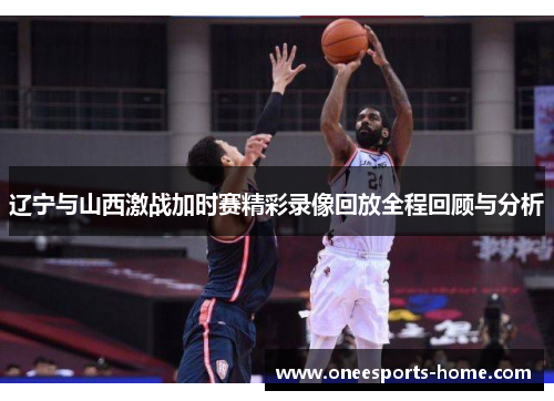 辽宁与山西激战加时赛精彩录像回放全程回顾与分析
