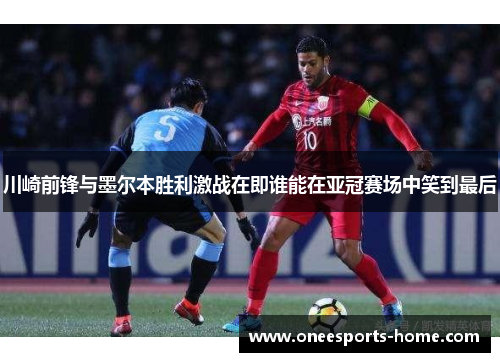 川崎前锋与墨尔本胜利激战在即谁能在亚冠赛场中笑到最后